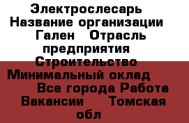 Электрослесарь › Название организации ­ Гален › Отрасль предприятия ­ Строительство › Минимальный оклад ­ 20 000 - Все города Работа » Вакансии   . Томская обл.